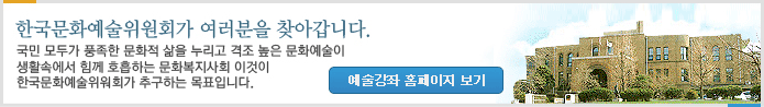 한국문화예술위원회가 여러분을 찾아갑니다.국민 모두가 풍족한 문화적 삶을 누리고 격조 높은 문화예술이 생활속에서함께 호흡하는 문화복지사회 이것이 한국문화예술위원회가 추구하는 목표입니다.