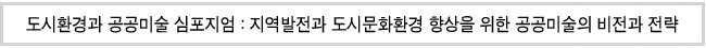 도시환경과 공공미술 심포지엄: 지역발전과 도시문화환경 향상을 위한 공공미술의 비전과 전략