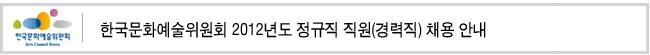 한국문화예술위원회 2012년도 정규직 직원(경력직) 채용 안내