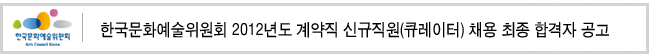 한국문화예술위원회 2012년도 계약직 신규직원(큐레이터) 채용 최종 합격자 공고