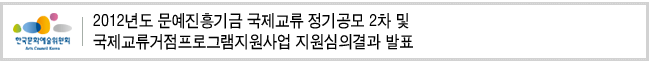 2012년도 문예진흥기금 국제교류 정기공모 2차 및 국제교류거점프로그램지원사업 지원심의결과 발표