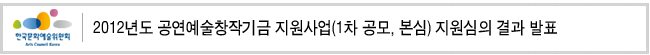 2012년도 공연예술창작기금 지원사업(1차 공모, 본심) 지원심의 결과 발표