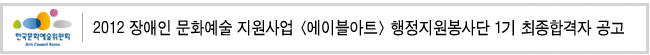 2012 장애인 문화예술 지원사업 <에이블아트> 행정지원봉사단 1기 최종합격자 공고