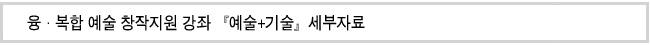 융·복합 예술 창작지원 강좌 『예술+기술』세부자료