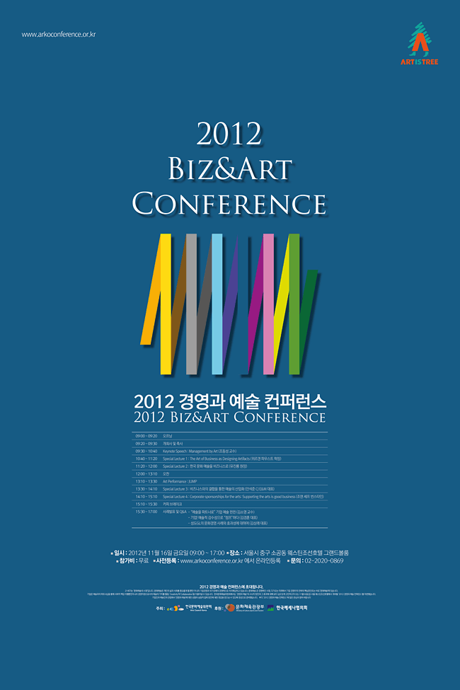 2012 경영과 예술 컨퍼런스 2012 Biz&Art Conference , 일시:2012년 11월 16일 금요일 09:10 ~ 17:00, 장소:서울시 중구 소공동 웨스틴조선호텔 그랜드볼룸, 참가비:무료, 사전등록:www.arkoconference.or.kr 에서 온라인등록, 문의:02-2020-0869, 2012 경영과 예술 컨퍼런스에 초대합니다.