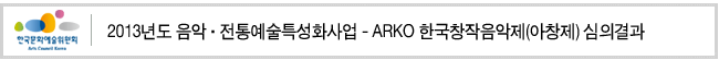 2013년도 음악·전통예술특성화사업_ARKO 한국창작음악제(아창제) 심의결과