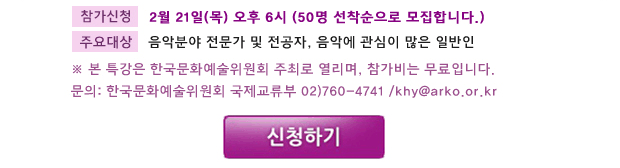 참가신청 : 2월 21일(목)까지 50명 선착순으로 모집합니다.주요대상 : 음악분야 전문가 및 전공자, 음악에 관심이 많은 일반인, ※본 특강은 한국문화예술위원회 주최로 열리며, 참가비는 무료입니다.문의: 한국문화예술위원회 국제교류부 02)760-4741 /khy@arko.or.kr