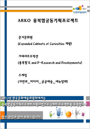 ARKO 융복합공동기획프로젝트, 문지문화원(Expanded Cabinets of Curiosities 개발), 가네샤프로덕션(융복합 R and D-Research and Developmenta), 스케일(자연과_미디어_공공예술_에뉴알레), 2013년 한국문화예술위원회에서는 융복합공동기획프로젝트지원사업으로 3개의 프로젝트를 후원합니다. 많은 관심과 참여 부탁드립니다.