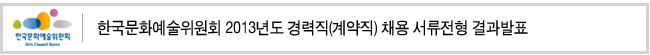 한국문화예술위원회 2013년도 경력직(계약직) 채용 서류전형 결과발표