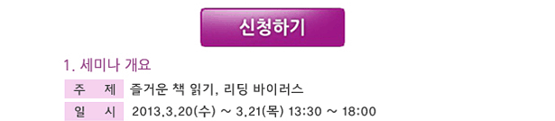 신청하기_1.세미나 개요, 주제:즐거운 책 읽기, 리딩 바이러스, 일시:2013.3.20(수)~3.21(목) 13:30~18:00