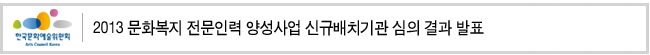 2013 문화복지 전문인력 양성사업 신규배치기관 심의 결과 발표