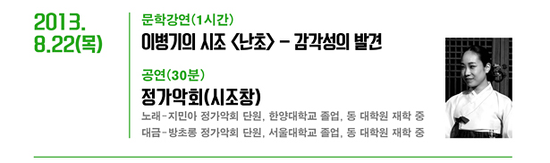 2013.8.22(목)_문학 강연(1시간) 이병기의 시조 <난초> - 감각성의 발견 공연(30분) 정가악회(시조창) : 노래-지민아, 정가악회 단원, 한양대학교 졸업, 동 대학원 재학 중, 대금-방초롱, 정가악회 단원, 서울대학교 졸업, 동 대학원 재학 중