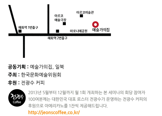 공동기획:예술가의집, 일북, 주최:한국문화예술위원회, 후원:전광수 커피, 2013년 5월부터 12월까지 월 1회 개최하는 본 세미나의 회당 참여자 100여분께는 대한민국 대표 로스터 전광수가 운영하는 전광수 커피의 후원으로 아메리카노를 1잔씩 제공해드립니다. http://jeonscoffee.co.kr/