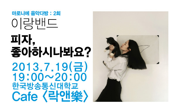 마로니에 음악 다방 : 2회_이랑밴드 피자, 좋아하시나봐요?, 2013.7.19(금) 19:00~20:00, 한국방송통신대학교 Cafe 락앤樂