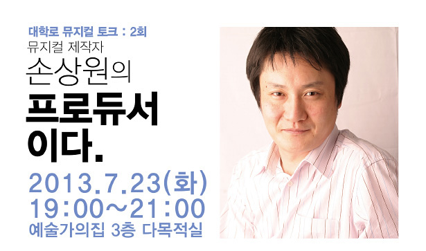 대학로 뮤지컬 토크 2회_손상원의 프로듀서 이다. 2013.7.23(화) 19:00~21:00, 예술가의집 3층 다목적실