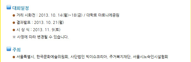 대회일정_거리 시화전 : 2013. 10. 14(월)~18(금) / 대학로 마로니에공원, 결과발표 : 2013. 10. 21(월), 시 상 식 : 2013. 11. 9(토), ※ 사정에 따라 변경될 수 있습니다. 주최_서울특별시, 한국문화예술위원회, 사단법인 빅이슈코리아, 주거복지재단, 서울시노숙인시설협회