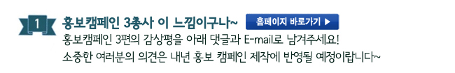1. 홍보캠페인 3총사 이 느낌이구나~_홍보캠페인 3편의 감상평을 아래 댓글과 E-mail로 남겨주세요! 소중한 여러분의 의견은 내년 홍보 캠페인 제작에 반영될 예정이랍니다~