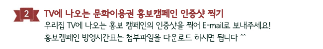 2. TV에 나오는 문화이용권 홍보캠페인 인증샷 찍기_우리집 TV에 나오는 홍보 캠페인의 인증샷을 찍어 E-mail로 보내주세요! 홍보캠페인 방영시간표는 첨부파일을 다운로드 하시면 됩니다 ^^