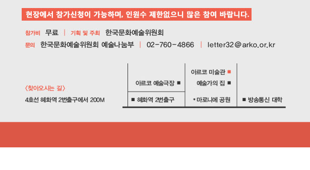 현장에서 참가신청이 가능하며, 인원수 제한없으니 많은 참여 바랍니다, 참가비:무료, 기획 및 주최 : 한국문화예술위원회, 문의:한국문화예술위원회 예술나눔부 T.02-760-4866, letter32@arko.or.kr, 찾아오시는길:4호선 혜화역 2번 출구에서 200M