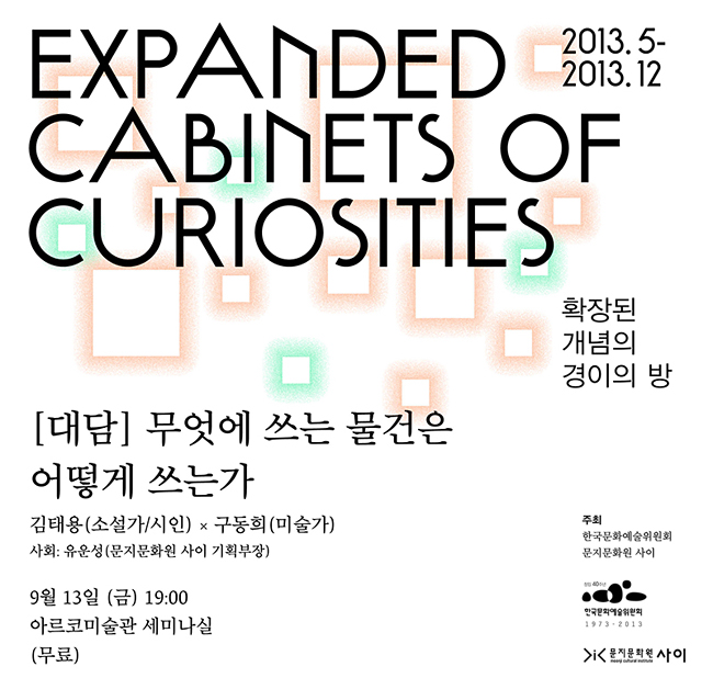 Expanded Cabinets of Curiosities 확장된 개념의 경이의 방_2013.5-2013.12, [대담]무엇에 쓰는 물건은 어떻게 쓰는가, 김태용(소설가/시인) X 구동희(미술가), 사회:유운성(문지문학원 사이 기획부장), 9월 13일(금) 19:00 아르코미술관 세미나실(무료)