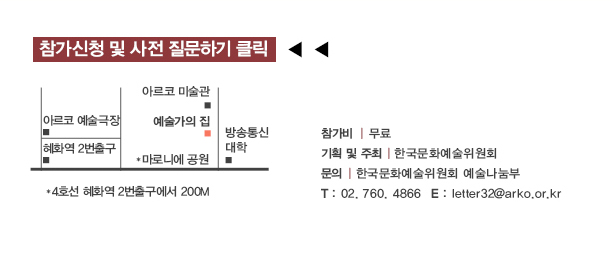 참가신청 및 사전 질문하기 클릭, 약도:예술가이집_4호선 혜화역 2번출구에서 200M, 참가비:무료, 기획 및 주최:한국문화예술위원회, 문의:한국문화예술위원회 예술나눔부 T.02-760-4866, letter32@arko.or.kr