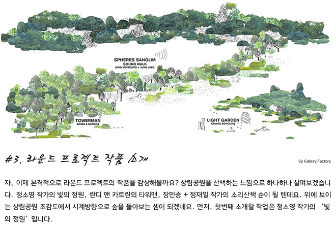 #3. 라운드 프로젝트 작품 소개_자, 이제 본격적으로 라운드 프로젝트의 작품을 감상해볼까요? 상림공원을 산책하는 느낌으로 하나하나 살펴보겠습니다. 정소영 작가의 빛의 정원, 란디 앤 카트린의 타워맨, 장민승 + 정재일 작가의 소리산책 순이 될 텐데요. 위에 보이는 상림공원 조감도에서 시계방향으로 숲을 돌아보는 셈이 되겠네요. 먼저, 첫번째 소개할 작업은 정소영 작가의 ‘빛의 정원’입니다.