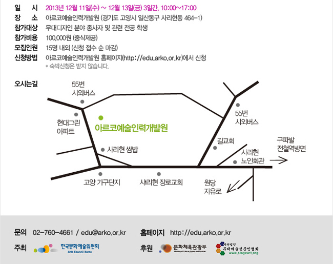 일시:2013년 12월 11일(수) ~ 12월 13일(금) 3일간, 10:00~17:00, 장소: 아르코예술인력개발원 (경기도 고양시 일산동구 사리현동 464-1), 참가대상:무대디자인 분야 종사자 및 관련 전공 학생, 참가비용:100,000원(중식 제공), 모집인원:15명 내외 (신청 접수 순 마감), 신청방법:아르코예술인력개발원 홈페이지(http://edu.arko.or.kr)에서 신청, 문의: 02-760-4661 / edu@arko.or.kr, 홈페이지: http://edu.arko.or.kr, 주최:한국문화예술위원회, 후원:문화체육관광부, (사)무대예술전문인협회