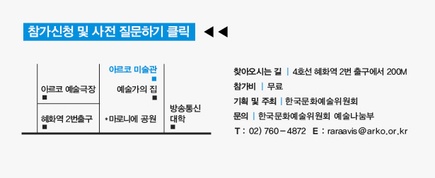 찾아오시는 길:4호선 혜화역 2번 출구에서 200M, 참가비:무료, 주최:한국문화예술위원회, 문의 : 한국문화예술위원회 예술나눔부 T.02-760-4872 E.raraavis@arko.or.kr