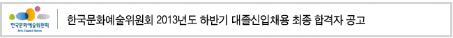 한국문화예술위원회 2013년도 하반기 대졸신입채용 최종 합격자 공고