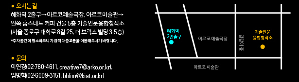 오시는길_혜화역 2번 출구→아르코예술극장, 아르코미술관→왼쪽 홈스테드 커피 건물 5층 기술인문융합창작소(서울특별시 종로구 대학로8길 25, 더 브릭스 빌딩 3-5층 *주차 공간이 협소하오니 가급적 대중교통을 이용해주시기 바랍니다.문의 : 이연경(02-760-4611, creative7@arko.or.kr), 임병혁(02-6009-3151, bhlim@kiat.or.kr)