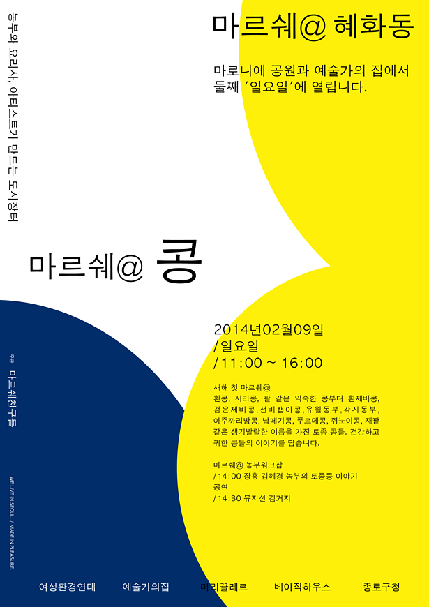 마르쉐@혜화동 농부 요리사 아티스트가 만드는 도시장터_마로니에 공원과 <예술가의집>에서 매월 둘째 일요일에 열립니다. 2014년 2월 9일 / 일요일 / 11:00~16:00, 새해 첫 마르쉐@ 흰콩, 서리콩, 팥 같은 익숙한 콩부터 흰제비콩, 김은제비콩, 선비잽이콩, 유월동부, 각시동부, 아주까리밤콩, 납떼기콩, 푸르데콩, 쥐눈이콩, 재팥 같은 생기발랄한 이름을 가진 토종 콩들. 건강하고 귀한 콩의 이야기를 담습니다. 마르쉐@ 농부워크숍, 14:00_장흥 김혜경 농부의 토종콩 이야기, 공연_14:30 뮤지션 김거지, 마르쉐친구들, 예술가의집 여성환경연대 마리끌레르 베이직하우스 종로구청