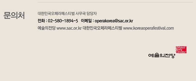 문의처 대한민국오페라페스티벌 사무국 담당자, 전화 : 02-580-1894~5 이메일 : operakorea@sac.or.kr, 예술의전당 www.sac.or.kr 대한민국오페라페스티벌 www.koreaoperafestival.com