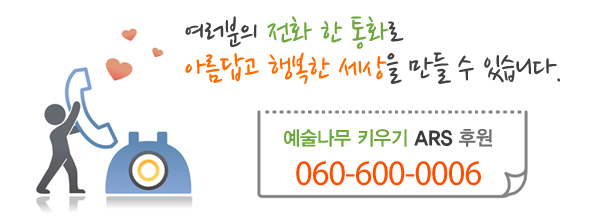 여러분의 전화 한 통화로 아름답고 행복한 세상을 만들 수 있습니다. 예술나무 키우기 ARS 후원  060-600-0006