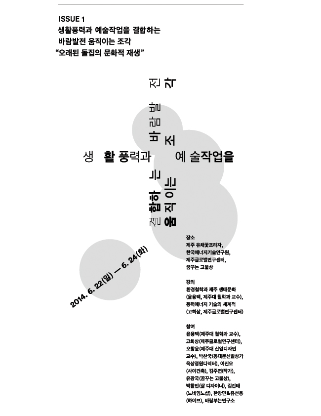 이슈 1. 생활풍력과 예술작업을 결합하는 바람발전 움직이는 조각, 오래된 돌집의 문화적 재생, 일시_2014. 6.22(일)-6.24(화), 장소_제주 유채꽃프라자, 한국에너지기술연구원 제주글로벌연구센터, 꿈꾸는 고물상, 강의_환경철학과 제주 생태문화(윤용택, 제주대 철학과), 풍력에너지기술의 세계적 동향(고희상, 한국에너지기술연구원 제주글로벌연구센터), 풍력발전기 이론(이동근, 대안기술센터), 참여_윤용택(제주대 철학과 교수), 고희상(제주글로벌연구센터), 이동근(대안기술센터), 박찬국(동대문신발상가 옥상정원 디렉터), 이진오(사이건축), 김주연(작가),  유광국(꿈꾸는고물상), 박활민(삶 디자이너), 김건태(노네임노샵), 한창민&유선웅(하이브), 바람부는연구소