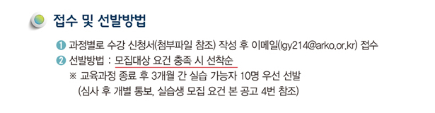 접수 및 선발방법_과정별로 수강 신청서(첨부파일 참조) 작성 후 이메일(lgy214@arko.or.kr) 접수, 선발방법 : 모집대상 요건 충족 시 선착순, * 교육과정 종료 후 3개월 간 실습 가능자 10명 우선 선발(실습생 모집 요건 본 공고 4번 참조)