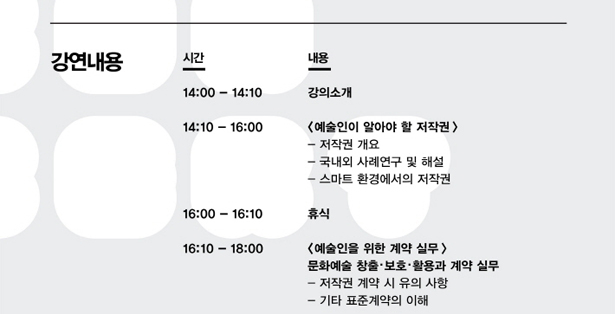 강연내용_14:00~14:10 : 강의소개, 14:10~16:00 : 예술인이 알아야 할 저작권(저작권 개요, 국내외 사례연구 및 해설, 스마트 환경에서의 저작권), 16:00~16:10 : 휴식, 16:10~18:00 : 예술인을 위한 계약 실무(문화예술 창출·보호·활용과 계약 실무)