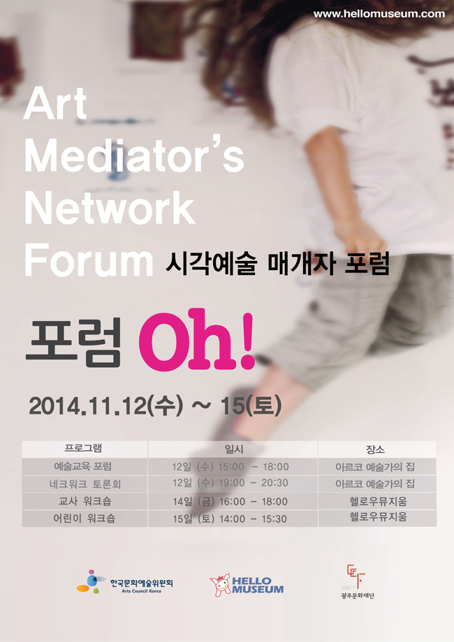 Art Mediator's Network Forum 시각예술 매개자 포럼, 포럼 oh!_2014.11.12(수)~15(토), 예술교육포럼_12일(수)15:00-18:00_아르코예술가의집, 네트워크 토론회_12일(수)19:00-20:30_아르코예술가의집, 교사 워크숍_14일(금) 16:00-18:00_헬로우뮤지움, 어린이 워크숍_15일(토) 14:00-15:30_헬로우뮤지움