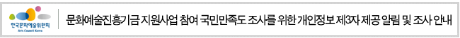 문화예술진흥기금 지원사업 참여 국민만족도 조사를 위한 개인정보 제3자 제공 알림 및 조사 안내