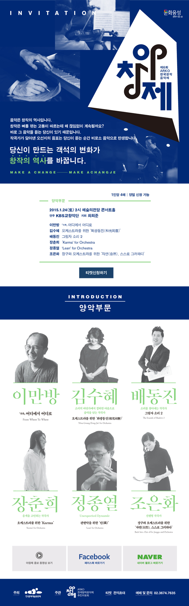 INVITATION_제6회 ARKO한국창작음악제, 1인당 4매 양일 신청 가능, 양악부문_2015.1.24(토) 2시 예술의전당 콘서트홀, 연주_KBS교향악단, 지휘_최희준, 이만방 「위촉」어디에서 어디로, 김수혜 오케스트라를 위한 '화광동진(花光同塵)', 배동진 그림자 소리 2, 장춘희 'Karma' for Orchestra, 정종열 'Lean' for Orchestra, 조은화 장구와 오케스트라를 위한 '자연(自然), 스스로 그러하다' 티켓신청하기, INTRODUCTION_양악부문_이만방「위촉」어디에서 어디로 From Where To Where, 김수혜 소리의 바닷가에서 겸허한 마음으로 음악을 낚는 작곡가 오케스트라를 위한 '화광동진(花光同塵)' 'Wha-Gwang Dong-Jin' for Orchestra, 배동진 소리를 찾아내는 작곡가 그림자 소리 2 The Sounds of Shadow 2, 장춘희 음색을 고민하는 작곡가 오케스트라를 위한 'Karma' 'Karma' for Orchestra,, 정종열 Unexpected Dynamic 관현악을 위한 '린(隣)' 'Lean' for Orchestra, 조은화 진행형 작곡가 장구와 오케스트라를 위한 '자연(自然), 스스로 그러하다' Back Into. Out of for Janggu and Orchestra, 아창제 홍보 동영상 보기, 페이스북 바로가기, 네이버 블로그 바로가기, 주최 한국문화예술위원회, 주관 ARKO한국창작음악제 추진위원회, 티켓 전석초대, 예매 및 문의_02.3674.7635