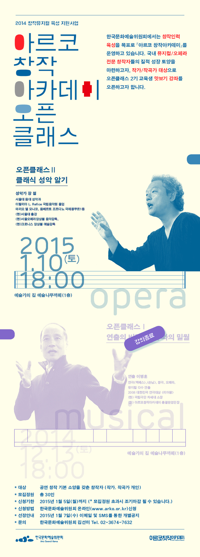 2014 창작뮤지컬 육성 지원사업 아르코창작아카데미 오픈클래스 Ⅱ 클래식 성악 알기, 2015.01.10(토) 18:00-20:00, 대상_공연 창작 기본 소양을 갖춘 창작자 (작가, 작곡가 개인). 모집인원 _총 30인, 신청기한 2015년 1월 5일(월)까지(*모집정원 초과시 조기마감 될 수 있습니다.), 신청방법_한국문화예술위원회 온라인(www.arko.or.kr) 신청, 선정안내_2014년 01월 07일(수) 이메일 및 SMS를 통한 개별공지, 문의_한국문화예술위원회 김선미 Tel. 02-3674-7632, 성악가_장 철, 서울대 음대 성악과, 이탈리아 L. Refice국립음악원 졸업, 마리오 델 모나코, 움베르토 조르다노 국제콩쿠르1등, (현)서울대 출강, (현)서울오페라앙상블 음악감독,(현)크로니스 앙상블 예술감독