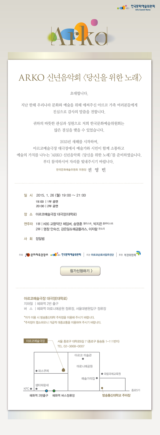 ARKO 신년음악회 (당신을 위한 노래), 일시_2015. 1. 26(월) 19:00~21:00, 19:00 1부공연 20:00 2부 공연, 장소_아르코예술극장 대극장(대학로), 연주자_1부 KBS교향악단 체임버, 송영훈 첼리스트, 박지은 플루티스트, 2부 명창 안숙선, 강은일&해금플러스 이자람 판소리, 사회_장일범, 주최_문화체육관광부 한국문화예술위원회 주관 아르코순회사업추진단 후원 복권위원회, 아르코예술극장 대극장(대학로), 지하철 혜화역 2번 출구 버스 혜화역마로니에공원정류장 서울대병원입구정류장, 주차장이협소하오니 가급적 대중교통을 이용하여주시기 바랍니다.