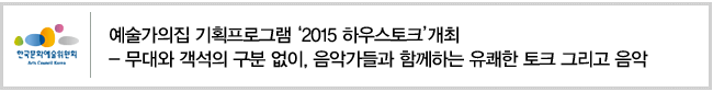 예술가의집 기획프로그램 ‘2015 하우스토크’개최 - 무대와 객석의 구분 없이, 음악가들과 함께하는 유쾌한 토크 그리고 음악