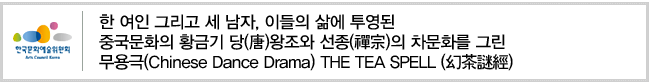 한 여인 그리고 세 남자, 이들의 삶에 투영된 중국문화의 황금기 당(唐)왕조와 선종(禪宗)의 차문화를 그린 무용극(Chinese Dance Drama) THE TEA SPELL (幻茶謎經)