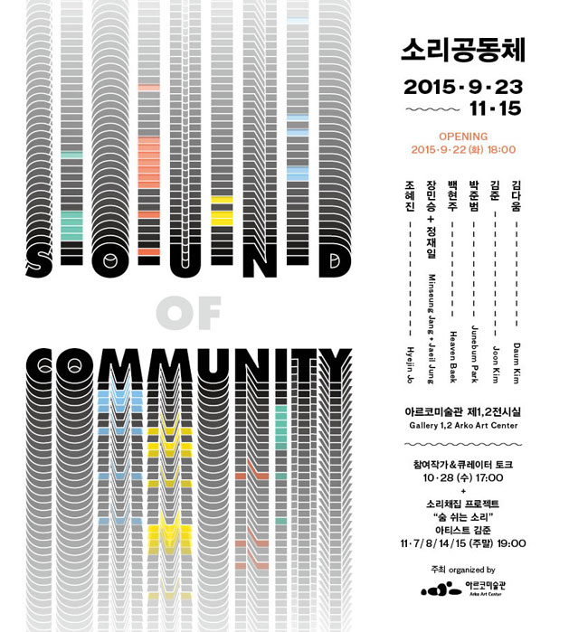 소리공동체 2015.9.23~11.15 opening 2015.9.22(화) 18:00 조혜진, 장민승+정재일, 백현주, 박준범, 김준, 김다움 아르코미술관 제1,2전시실 참여작가&큐레이터토크 10.28(수) 17:00 소리채집 프로젝트 “숨쉬는소리” 아티스트 김준 11.7/8/14/15(주말) 19:00 주최 아르코미술관