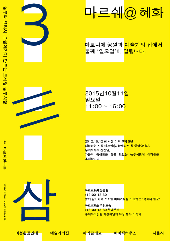 마르쉐@혜화, 마로니에 공원과 예술가의집에서 둘째 ‘일요일’에 열립니다.  2015년 10월 11일 / 일요일 / 11:00~16:00, 3 삼. 2012.10.12 첫 시장 이후 꼬박 3년, 대화하는 시장 마르쉐@, 함께라서 참 좋았습니다. 우리 모두의 잔칫날, 가을의 풍성함을 담은 맛있는 농부시장에서 여러분을 초대합니다. 마르쉐@제철공연 / 12:00~12:30, 함께 살아가며 소소한 이야기들을 노래하는 ‘복태와 한군’, 마르쉐@농부워크숍 / 13:00~13:30 무대주변, 홍대다리텃밭 박정자 님의 옥상 농사 이야기, 여성환경연대, 예술가의집, 마리끌레르, 베이직하우스, 서울시, 농부와 요리사, 수공예가가 만드는 도시형 농부시장, 주관 마르쉐 친구들