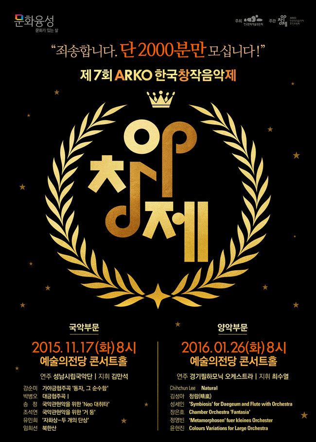 죄송합니다. 단2,000분만 모십니다!, 제7회 ARKO한국창작음악제 [아창제], 존중한 그대,존중받으라, 1인당4매/양일 신청가능, [국악부문] 2015.11.17.(화)8시 예술의전당 콘서트홀, 연주_성남시립국악단 지휘 김만석, 강순미_가야금협주곡 '동자, 그 순수함', 박병오_대금협주곡Ⅰ, 송  정_국악관현악을 위한 'Neo 대취타', 조석연_국악관현악을 위한 '거 둥', 유민희_‘자화상 – 두 개의 단상', [양악부문] 2016.01.26.(화)8시 예술의전당 콘서트홀, 연주_경기필하모닉 오케스트라 지휘 최수열, Chihchun Lee Natural, 김성아_청람(晴嵐), 성세인_'Symbiosis' for Daegeum and Flute with Orchestra, 장은호_Chamber Orchestra ‘Fantasia’, 정영빈_‘Metamorphosen’ fuer kleines Orchester, 윤현진_Colours Variations for Large Orchestra