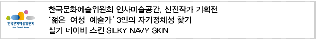 한국문화예술위원회 인사미술공간, 신진작가 기획전 ‘젊은-여성-예술가’3인의 자기정체성 찾기 실키 네이비 스킨 SILKY NAVY SKIN