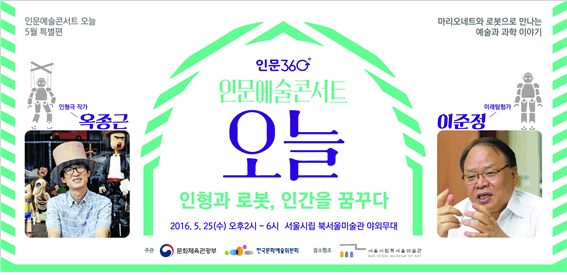 인물예술콘서트 오늘 5월 특별편 마리오네트와 로봇으로 만나는 예술과 과학이야기 인형극 작가 옥종근 인문예술콘서트 오늘 인형과 로봇 인간을 꿈꾸다 2016년 5월 25일 수요일 오후 2시에서 6시까지 서울시립 북서울미술관 야외무대 미래탐험가 이준정
	