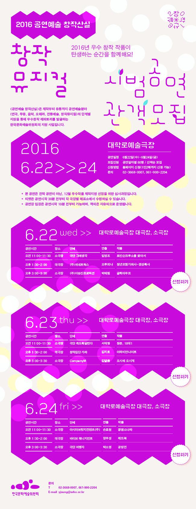 2016 공연예술 창작산실 [창작뮤지컬]시범공연 관객모집, 6.22-6.24 대학로예술극장, 2016년 우수 창작 작품이 탄생하는 순간을 함께해요! <공연예술 창작산실>은 제작부터 유통까지 공연예술분야(연극, 무용, 음악, 오페라, 전통예술, 창작뮤지컬)의 단계별 지원을 통해 우수창작 레퍼토리를 발굴하는 한국문화예술위원회의 대표적인 지원 사업입니다. 공연일정_6월22일(수)-6월24일(금), 모집인원_공연일자별 80명 / 선착순 모집, 신청방법_홈페이지 신청(1인2매까지 신청 가능), 문의_02-3668-0007, 061-900-2204, * 시범공연은 전막 공연이 아닌, 12월 우수작품 제작지원 선정을 위한 심사과정입니다. * 티켓은 공연 시작 30분 전부터 극장 매표소에서 수령할 수 있습니다. * 공연장 입장은 공연시작 10분 전부터 가능하며, 객석은 자유석으로 운영됩니다. 6.22(수)/대학로예술극장 대극장, 소극장, 11:00-11:30/소극장/극단 그애생각/임영조/로빈슨크루소를 찾아서, 1:30-2:00/대극장/㈜위네트웍스/오루피나/청년모험가회사-경성특사. 3:00-3:30/소극장/㈜이승진프로덕션/박해림/글뤽아우프, 6.23(목)/대학로예술극장 대극장, 소극장, 11:00-11:30/소극장/극단 죽도록달린다/서재형/청춘 18대1/1:30-2:00/대극장/창작집단 가라/김지호/아라비안나이트, 3:00-3:30/소극장/CompanyM/김달중/오시에 오시게. 6.24(금)/ 대학로예술극장 대극장, 소극장, 11:00-11:30/소극장/아시아브릿지컨텐츠(주)/윤상원/광염소나타, 1:30-2:00/대극장/바이브 매니지먼트/장우성/레드북, 3:00-3:30/소극장/극단 여행자/박소영/공방전