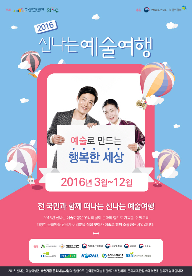 붙임 1. [2016 신나는 예술여행] 공모사업 포스터 1부.예술로 만드는 행복한 세상 2016년 3월~12월 전국민과 함께 떠나는 신나는 예술여행
    2016년 신나는 예술여행은 우리의 삶이 문화의 향기로 가득할 수 있도록 다양한 문화예술 단체가 여러분을 직접 찾아가 예술로 함께 소통하는 사업입니다 